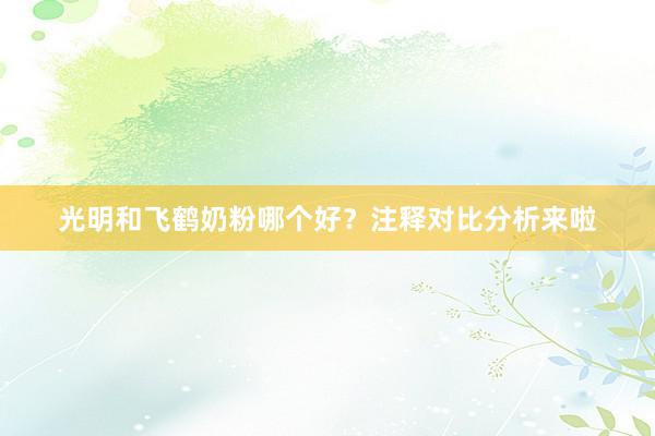 光明和飞鹤奶粉哪个好？注释对比分析来啦